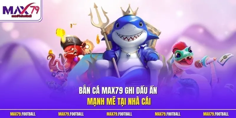 Bắn cá MAX79 ghi dấu ấn mạnh mẽ tại nhà cái