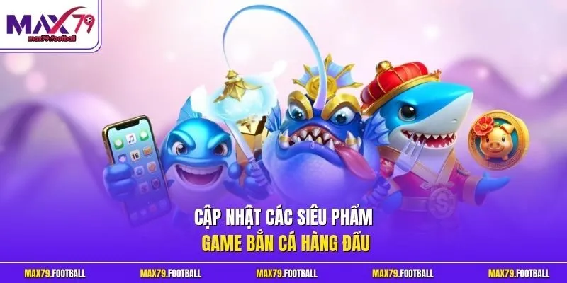 Cập nhật các siêu phẩm game bắn cá hàng đầu