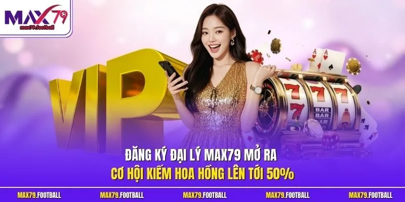 Đăng ký đại lý MAX79 mở ra cơ hội kiếm hoa hồng lên tới 50%